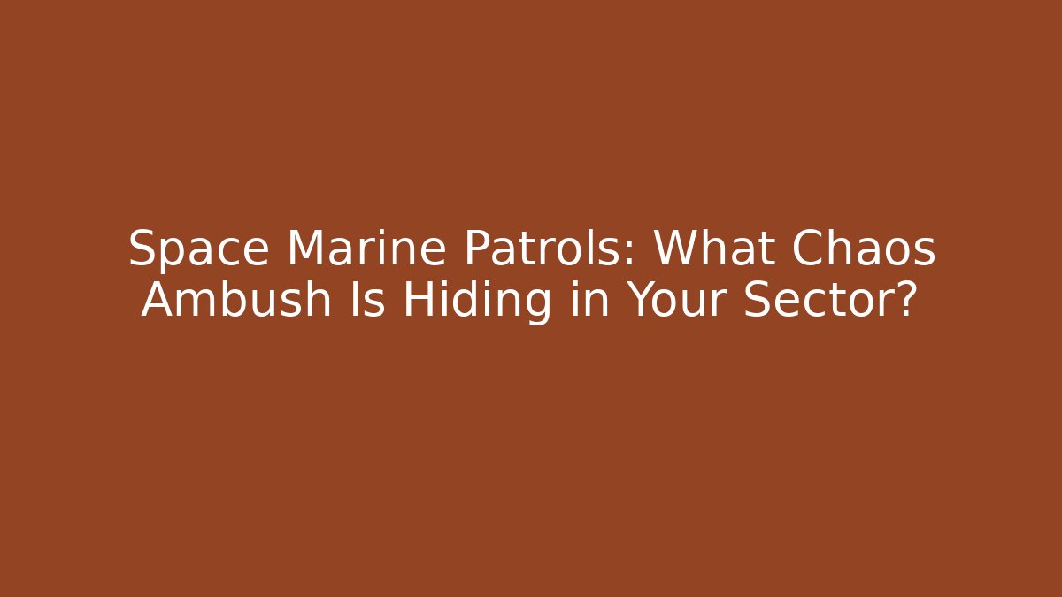 Space Marine Patrols: What Chaos Ambush Is Hiding in Your Sector?