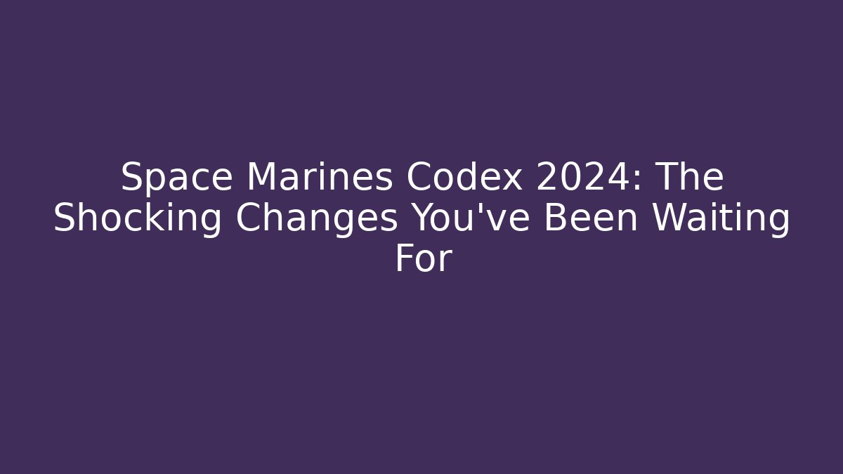 Space Marines Codex 2024: The Shocking Changes You’ve Been Waiting For
