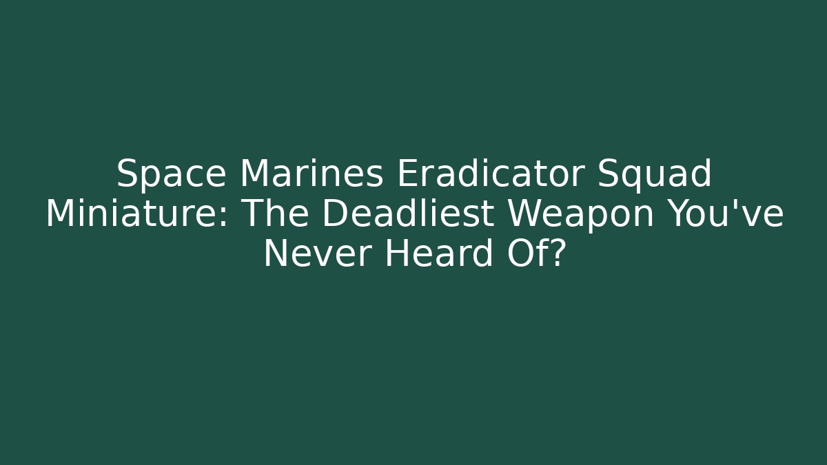 Space Marines Eradicator Squad Miniature: The Deadliest Weapon You’ve Never Heard Of?