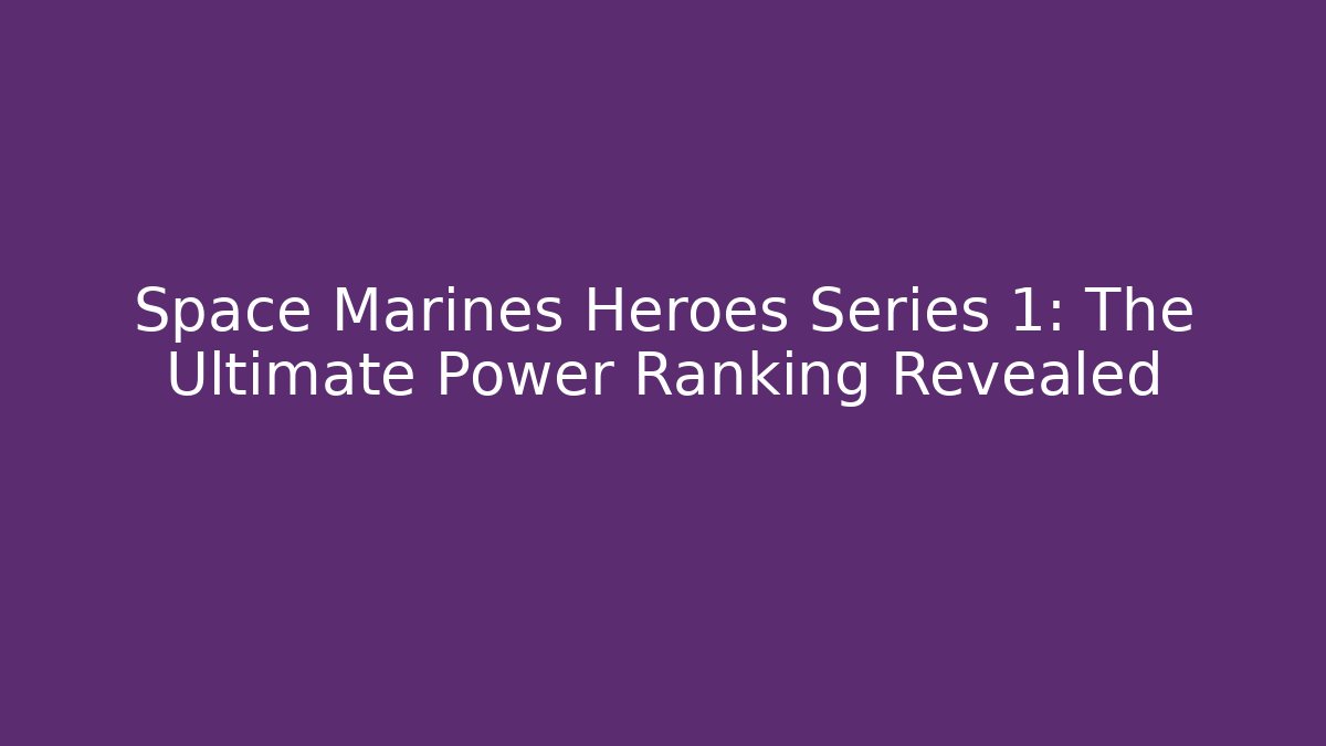 Space Marines Heroes Series 1: The Ultimate Power Ranking Revealed