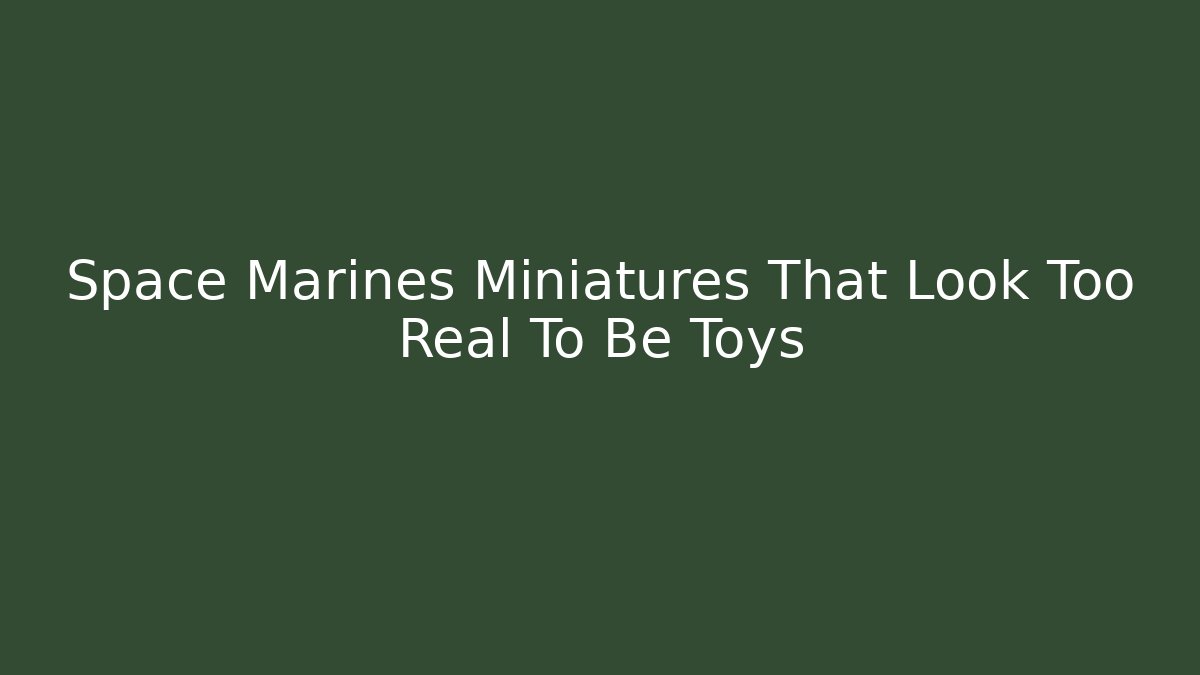 Space Marines Miniatures That Look Too Real To Be Toys
