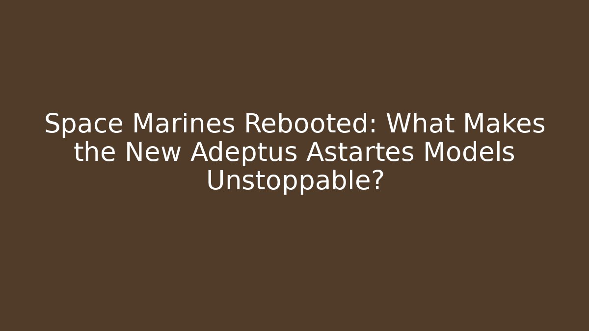 Space Marines Rebooted: What Makes the New Adeptus Astartes Models Unstoppable?