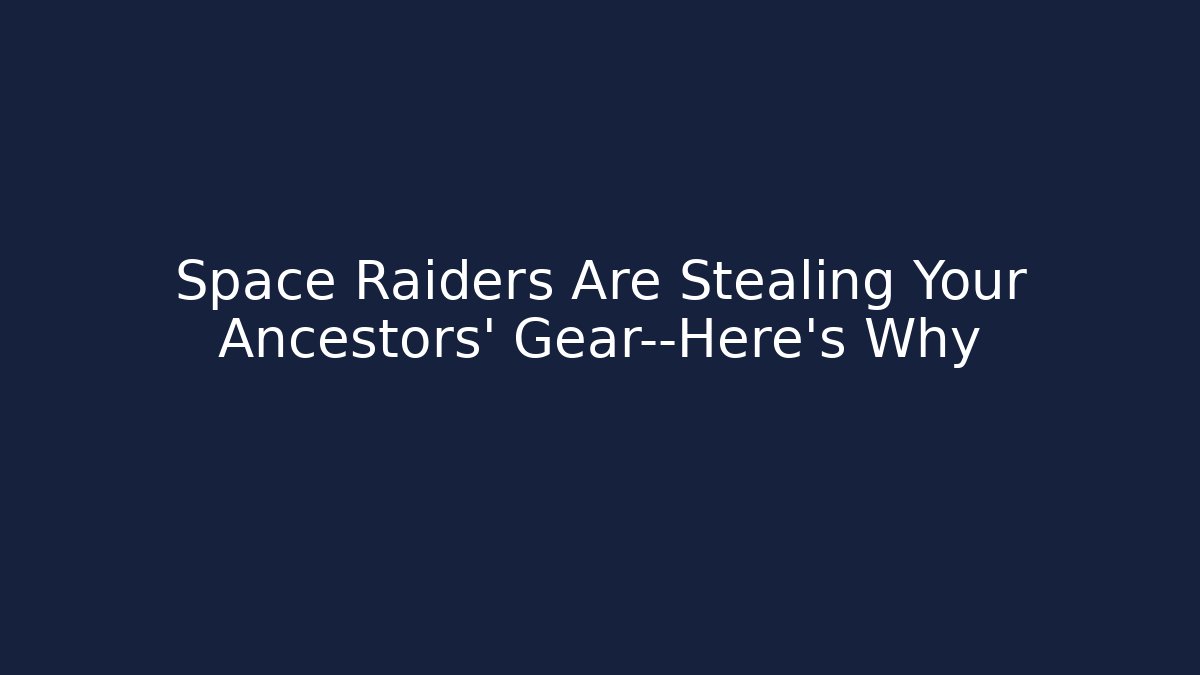 Space Raiders Are Stealing Your Ancestors’ Gear—Here’s Why