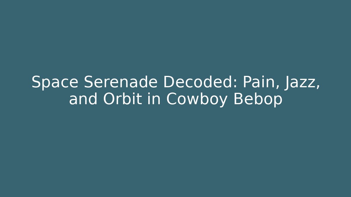 Space Serenade Decoded: Pain, Jazz, and Orbit in Cowboy Bebop