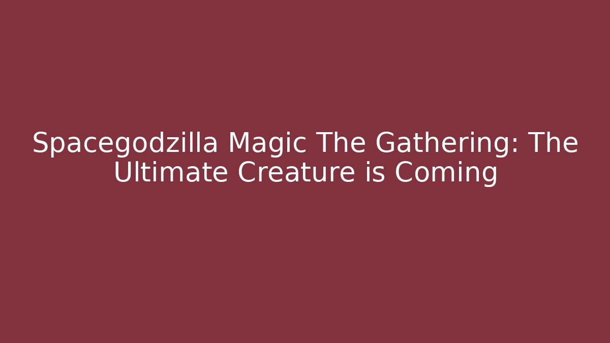 Spacegodzilla Magic The Gathering: The Ultimate Creature is Coming