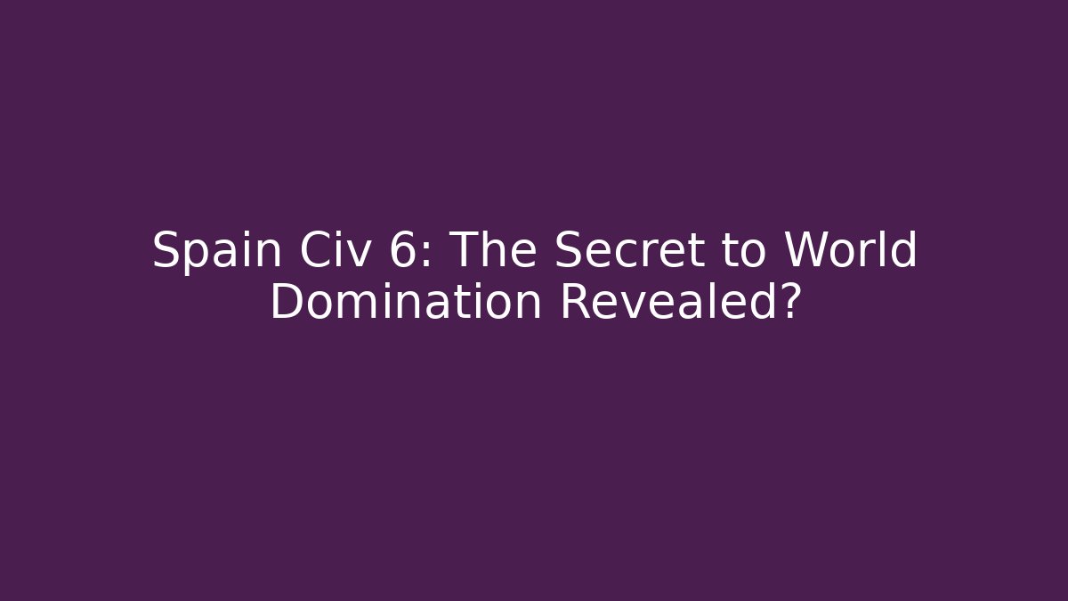 Spain Civ 6: The Secret to World Domination Revealed?