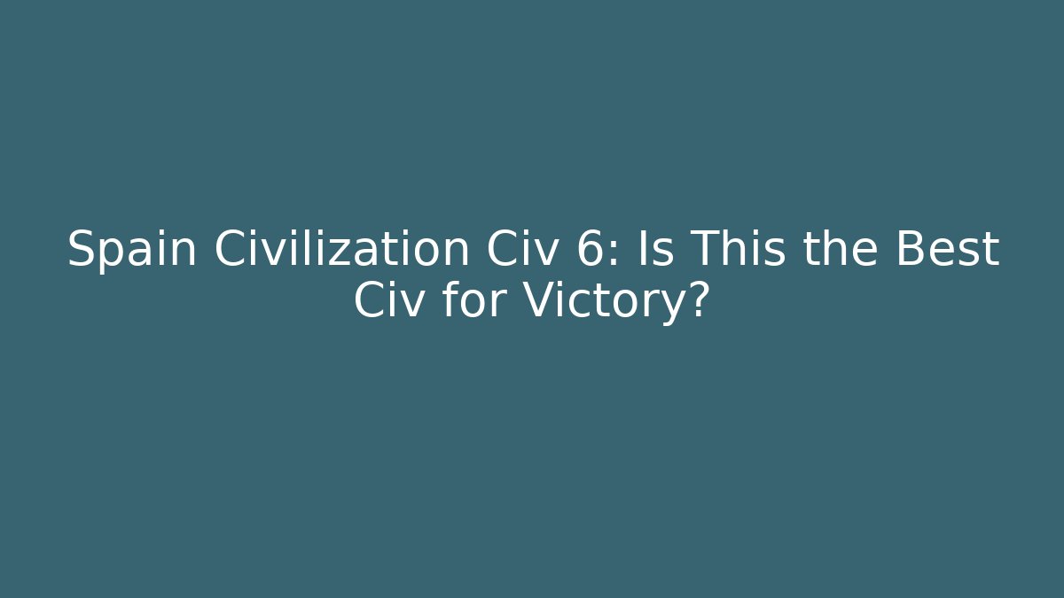 Spain Civilization Civ 6: Is This the Best Civ for Victory?