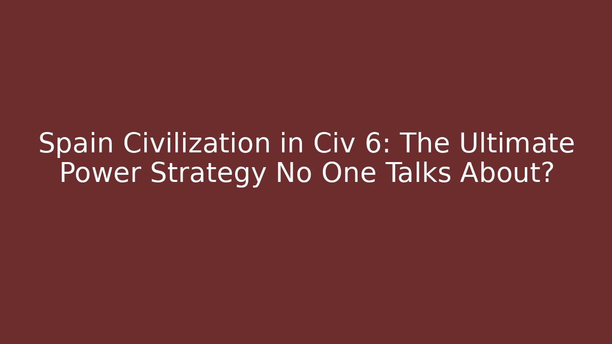 Spain Civilization in Civ 6: The Ultimate Power Strategy No One Talks About?
