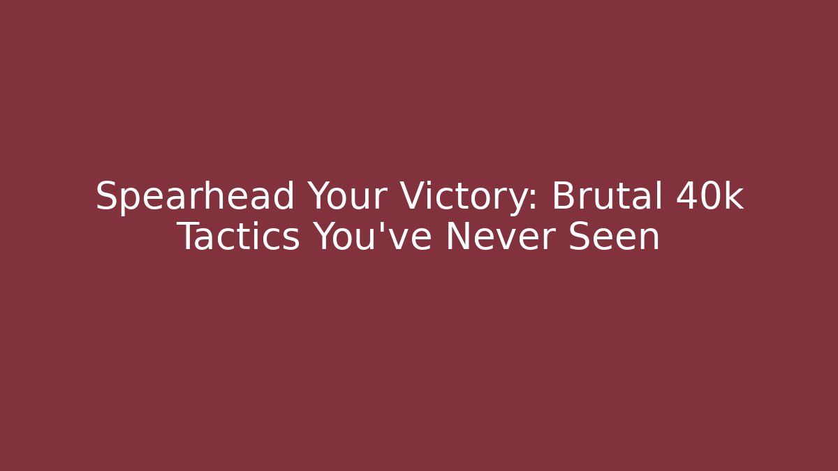 Spearhead Your Victory: Brutal 40k Tactics You've Never Seen