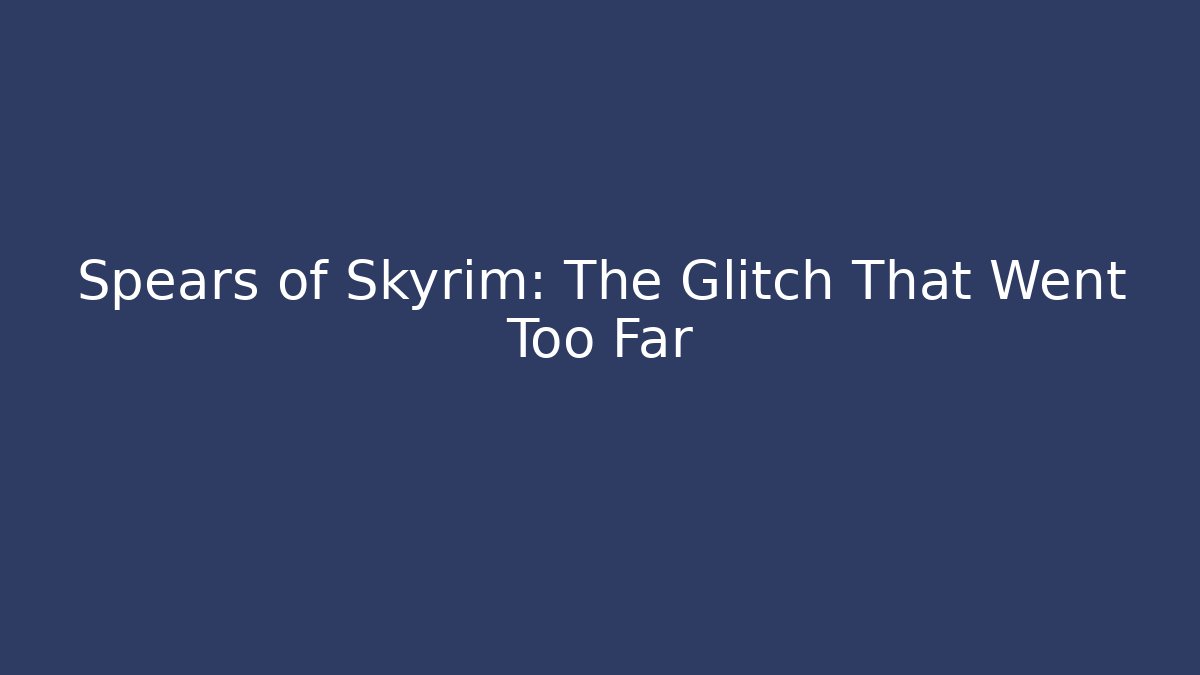 Spears of Skyrim: The Glitch That Went Too Far