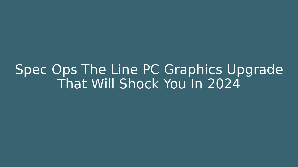 Spec Ops The Line PC Graphics Upgrade That Will Shock You In 2024