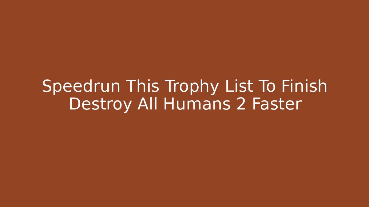 Speedrun This Trophy List To Finish Destroy All Humans 2 Faster