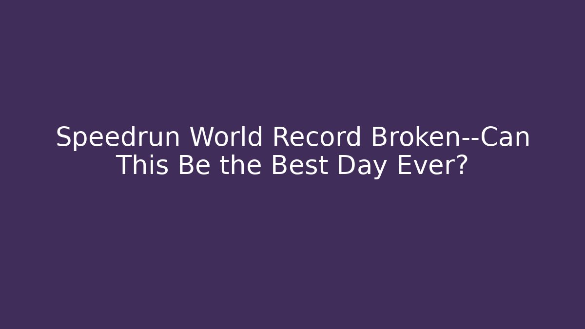 Speedrun World Record Broken—Can This Be the Best Day Ever? - Create More Assets