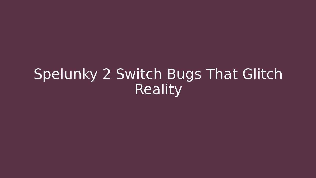 Spelunky 2 Switch Bugs That Glitch Reality - Create More Assets
