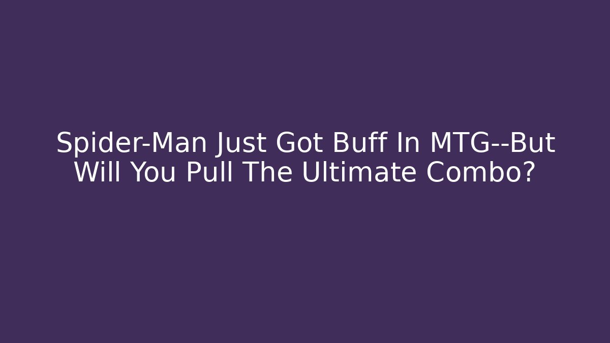 Spider-Man Just Got Buff In MTG—But Will You Pull The Ultimate Combo?