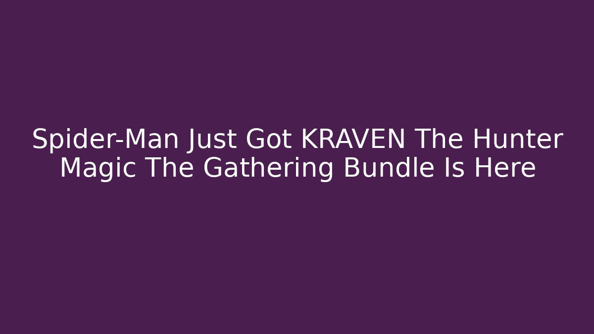 Spider-Man Just Got KRAVEN The Hunter Magic The Gathering Bundle Is Here
