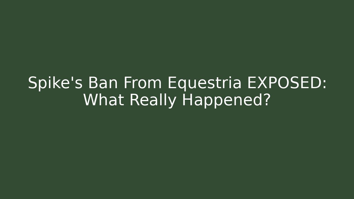 Spike's Ban From Equestria EXPOSED: What Really Happened?