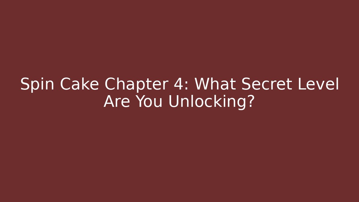 Spin Cake Chapter 4: What Secret Level Are You Unlocking?