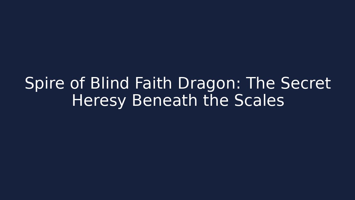 Spire of Blind Faith Dragon: The Secret Heresy Beneath the Scales
