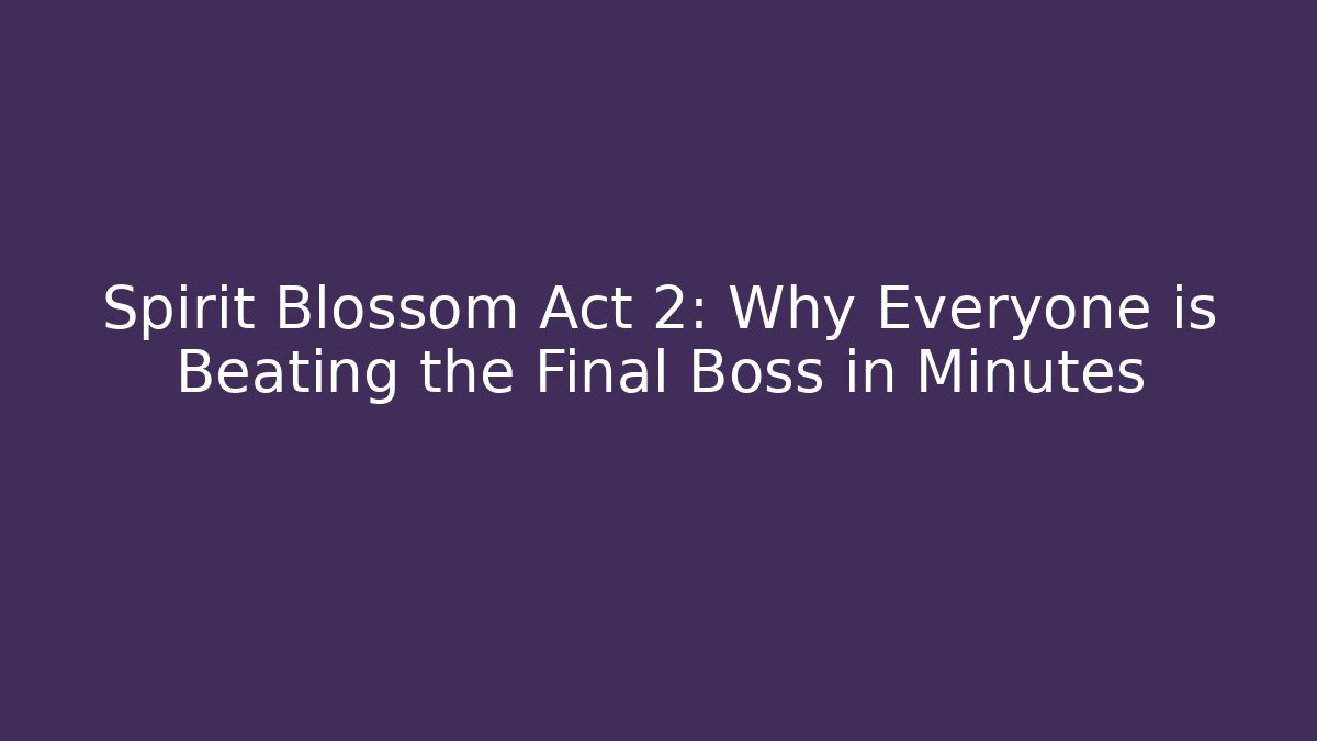 Spirit Blossom Act 2: Why Everyone is Beating the Final Boss in Minutes