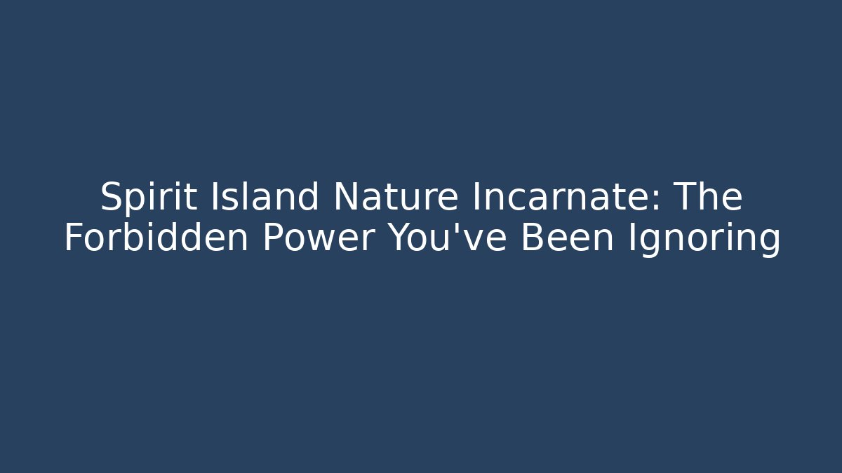 Spirit Island Nature Incarnate: The Forbidden Power You’ve Been Ignoring