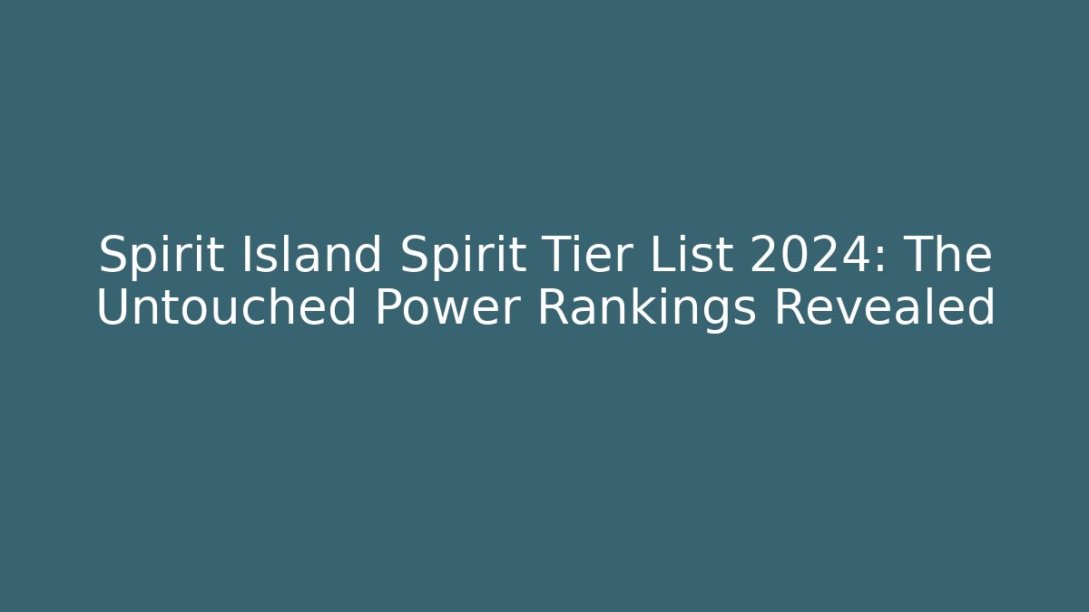Spirit Island Spirit Tier List 2024: The Untouched Power Rankings Revealed