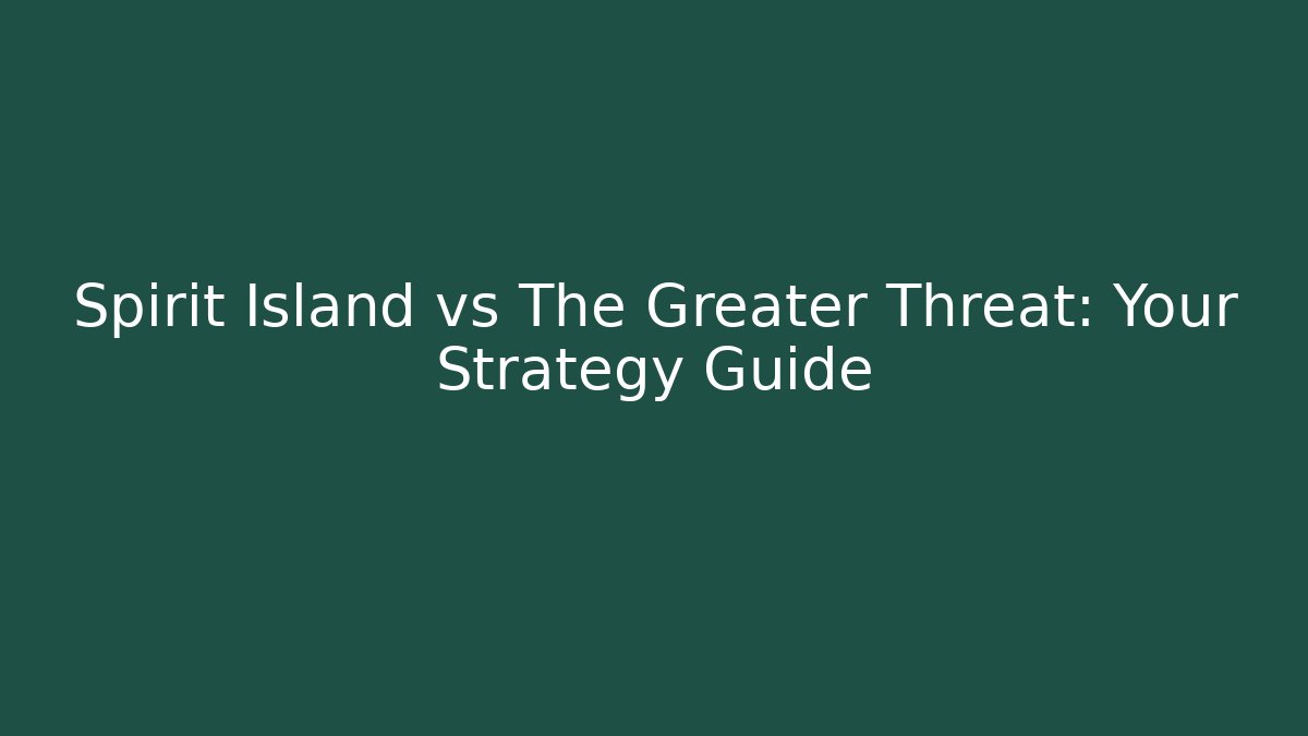 Spirit Island vs The Greater Threat: Your Strategy Guide
