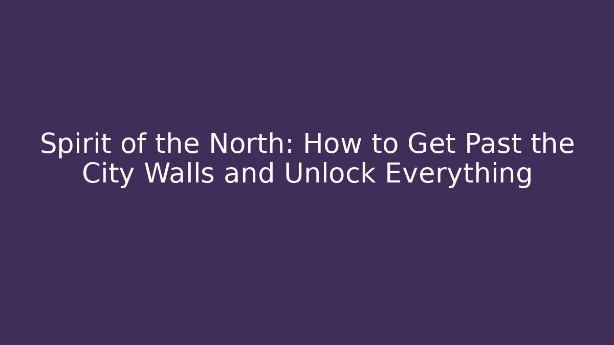 Spirit of the North: How to Get Past the City Walls and Unlock Everything