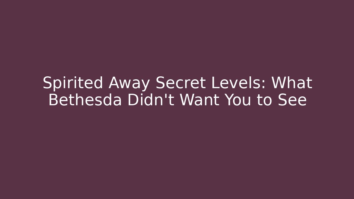 Spirited Away Secret Levels: What Bethesda Didn't Want You to See