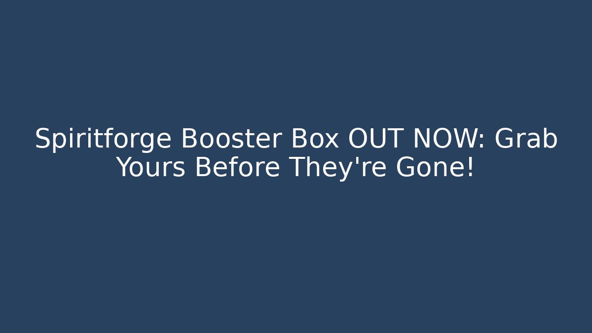 Spiritforge Booster Box OUT NOW: Grab Yours Before They’re Gone!
