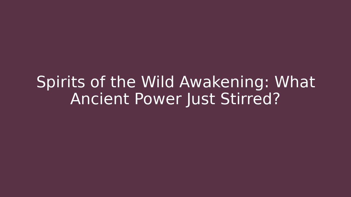 Spirits of the Wild Awakening: What Ancient Power Just Stirred?