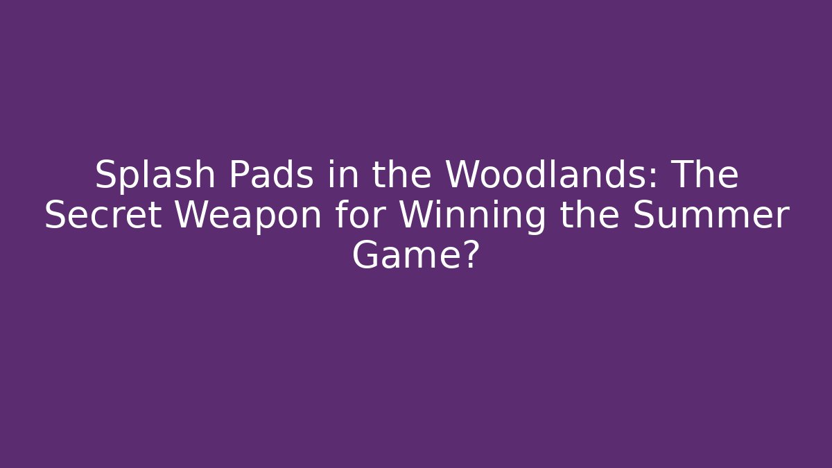 Splash Pads in the Woodlands: The Secret Weapon for Winning the Summer Game?