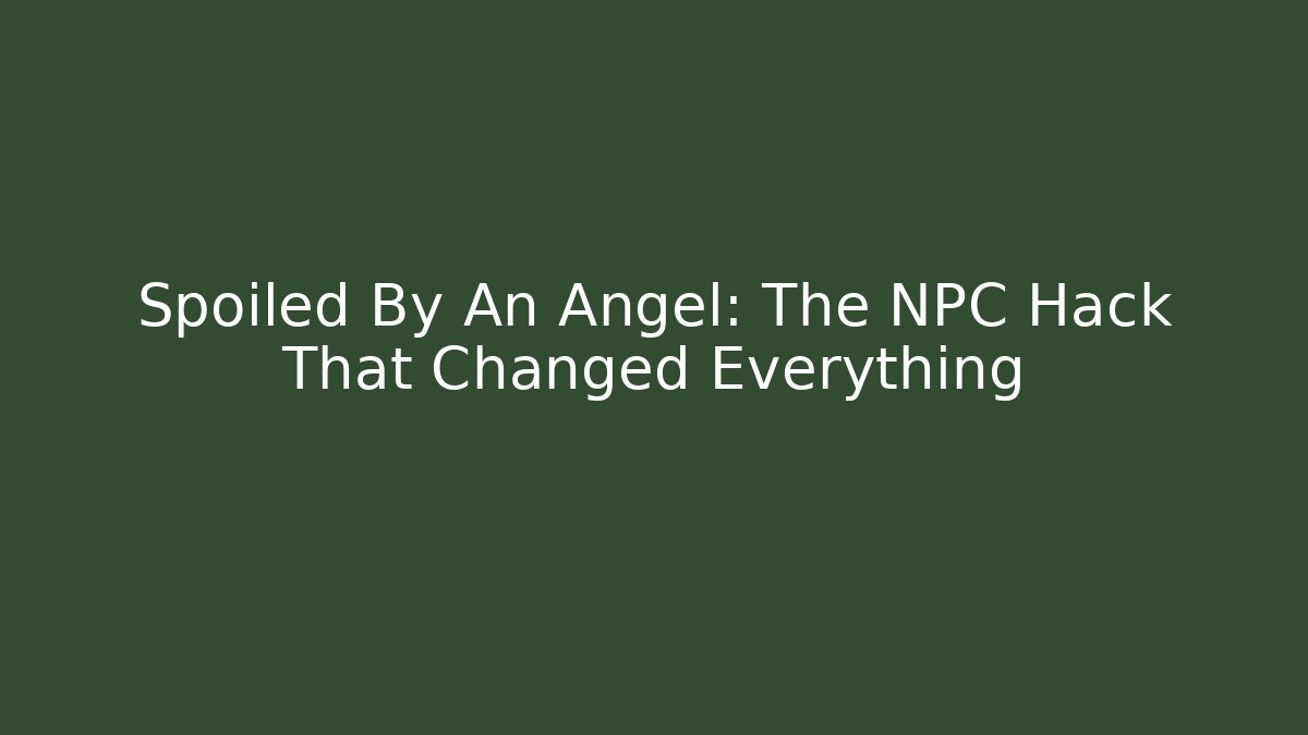 Spoiled By An Angel: The NPC Hack That Changed Everything