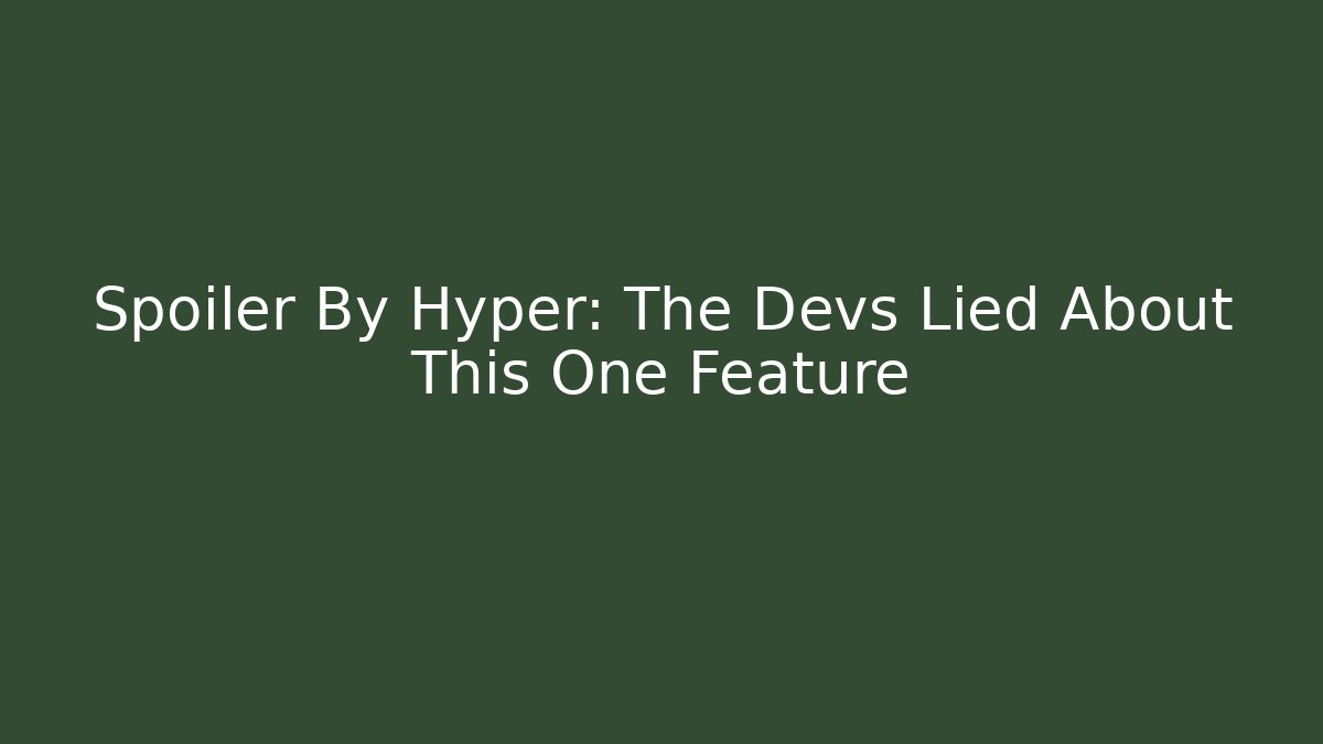 Spoiler By Hyper: The Devs Lied About This One Feature