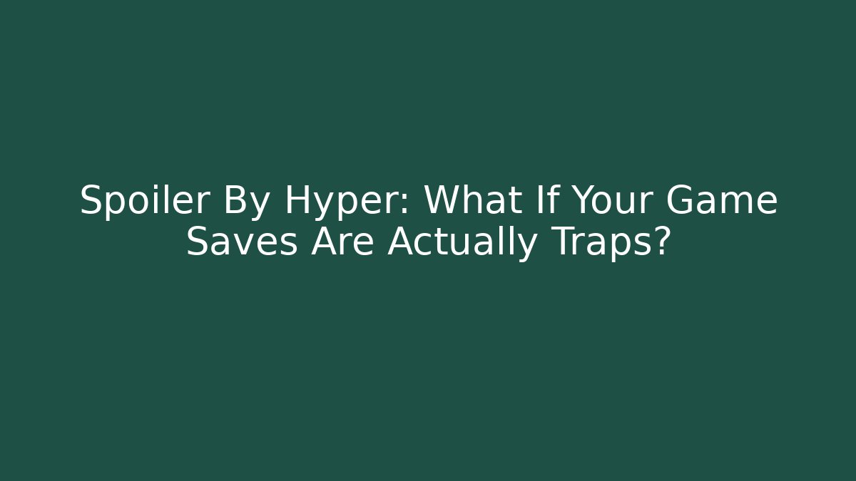 Spoiler By Hyper: What If Your Game Saves Are Actually Traps?