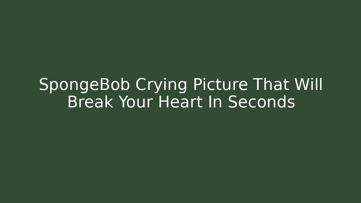 SpongeBob Crying Picture That Will Break Your Heart In Seconds