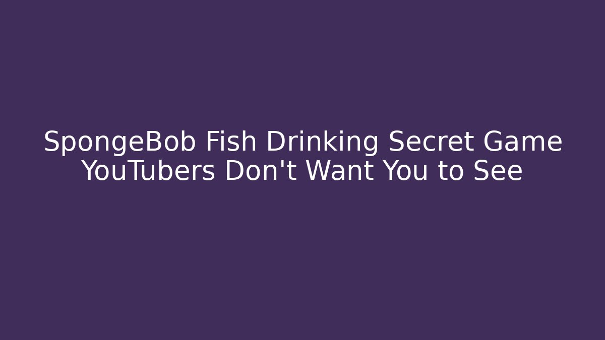 SpongeBob Fish Drinking Secret Game YouTubers Don't Want You to See