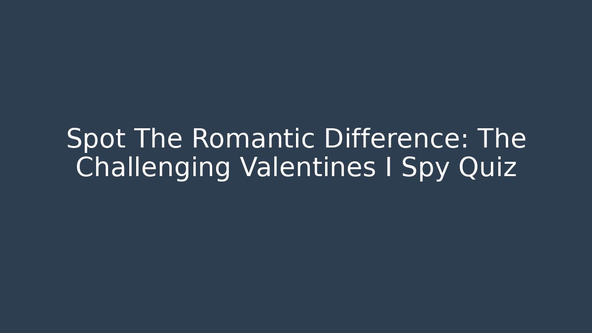Spot The Romantic Difference: The Challenging Valentines I Spy Quiz
