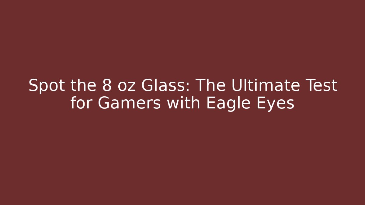 Spot the 8 oz Glass: The Ultimate Test for Gamers with Eagle Eyes