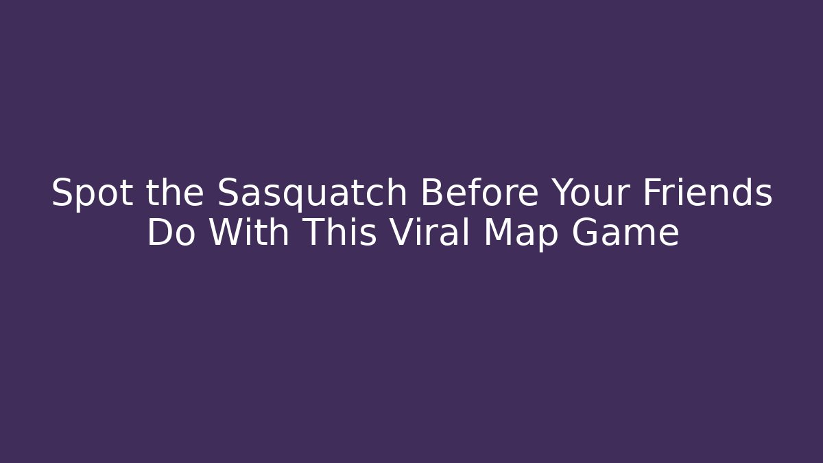 Spot the Sasquatch Before Your Friends Do With This Viral Map Game