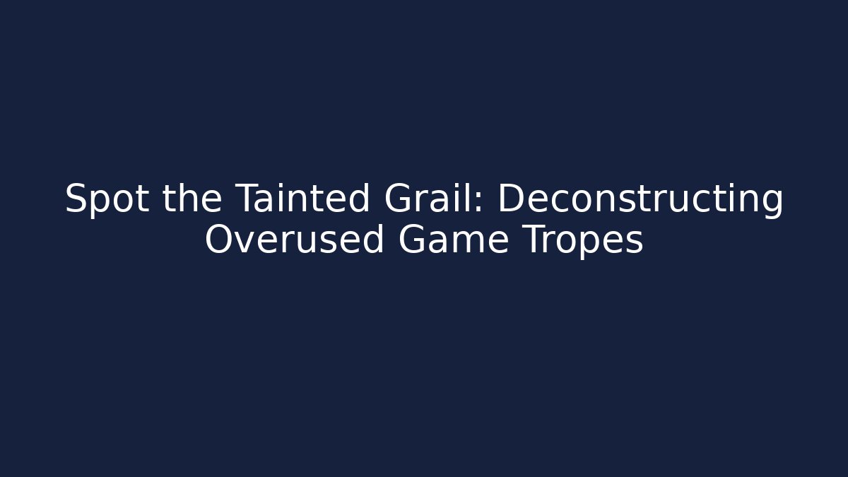 Spot the Tainted Grail: Deconstructing Overused Game Tropes
