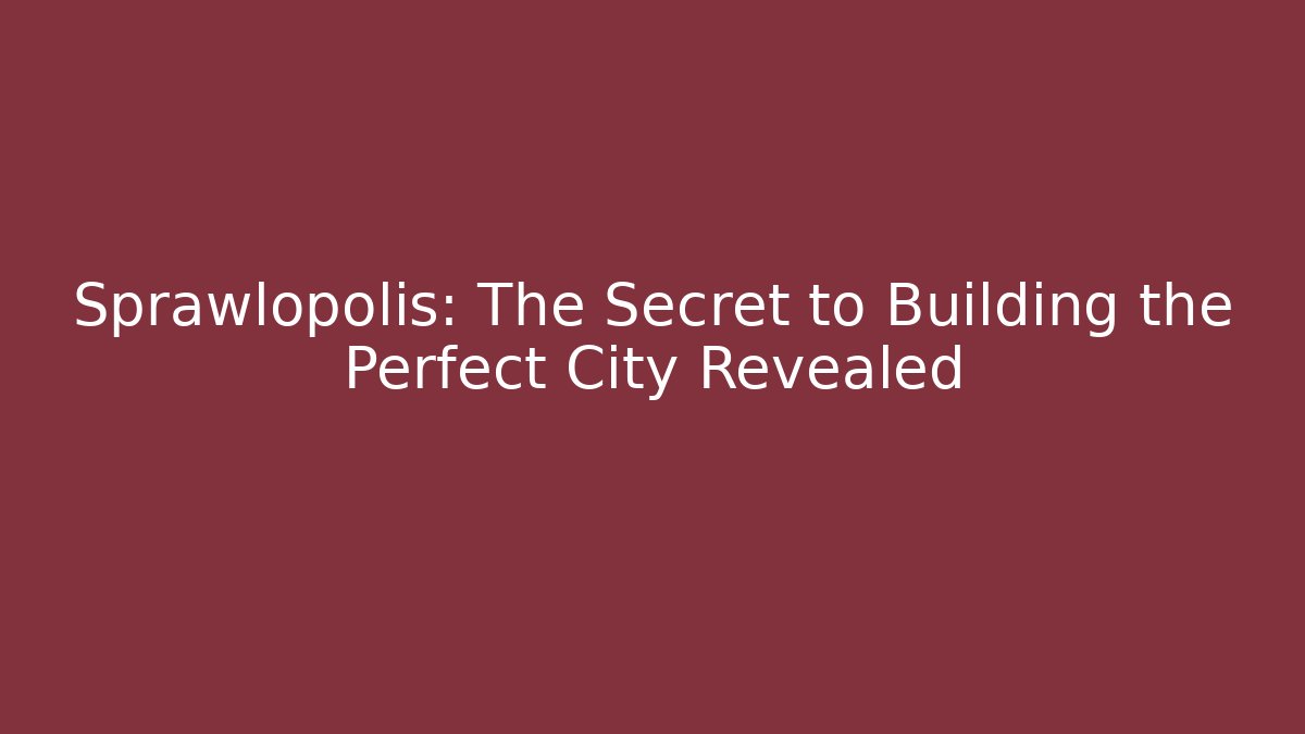 Sprawlopolis: The Secret to Building the Perfect City Revealed