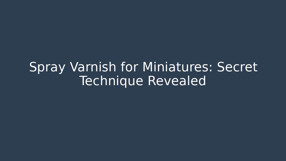 Spray Varnish for Miniatures: Secret Technique Revealed