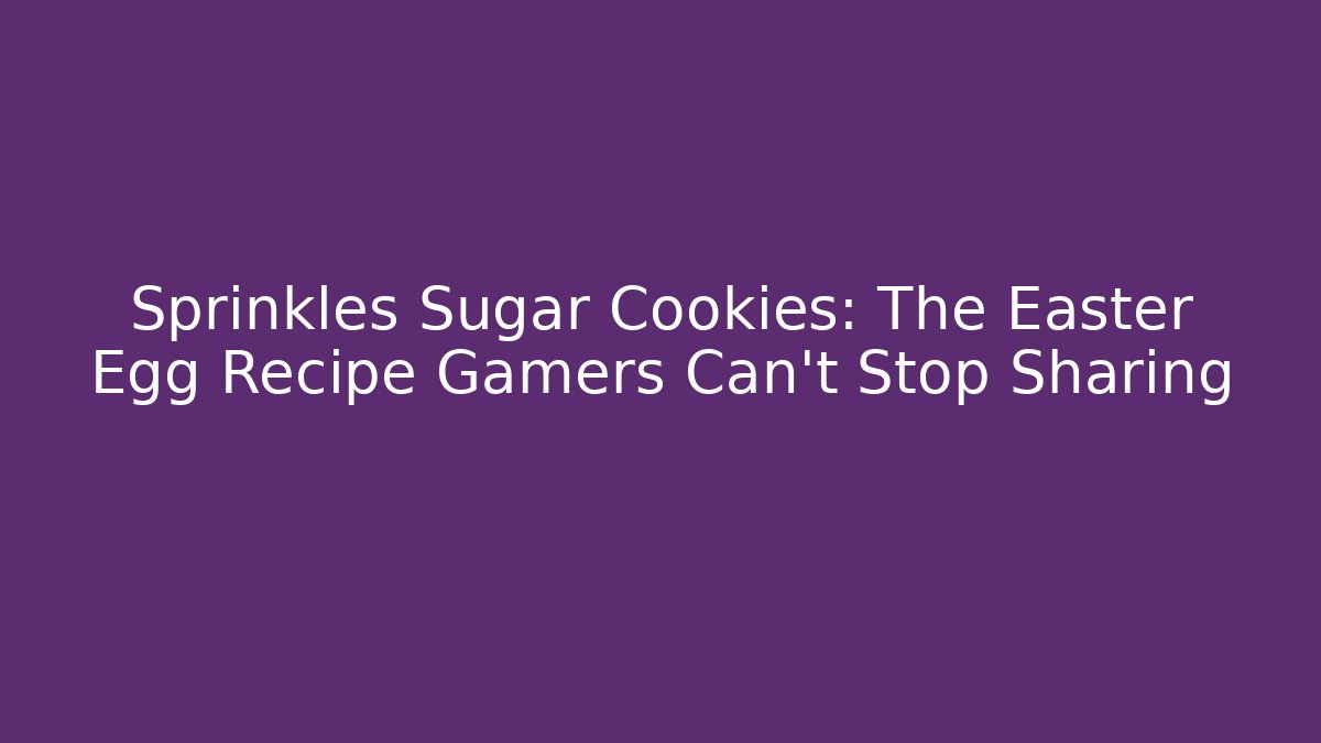 Sprinkles Sugar Cookies: The Easter Egg Recipe Gamers Can’t Stop Sharing