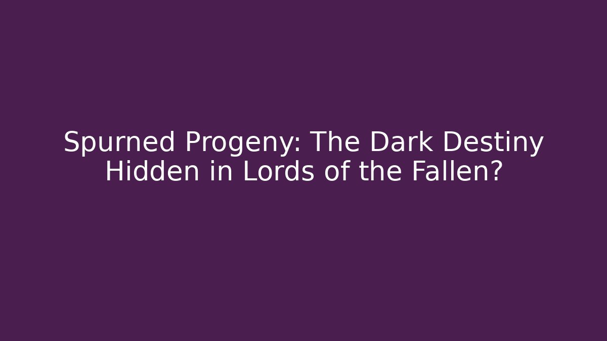 Spurned Progeny: The Dark Destiny Hidden in Lords of the Fallen?