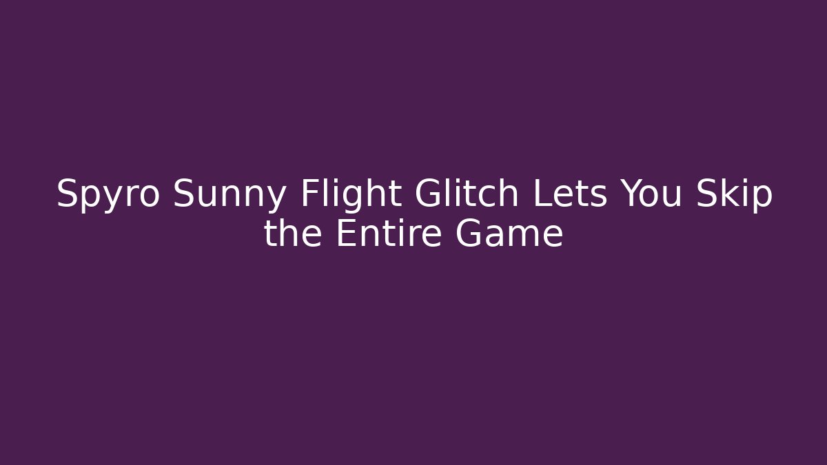 Spyro Sunny Flight Glitch Lets You Skip the Entire Game
