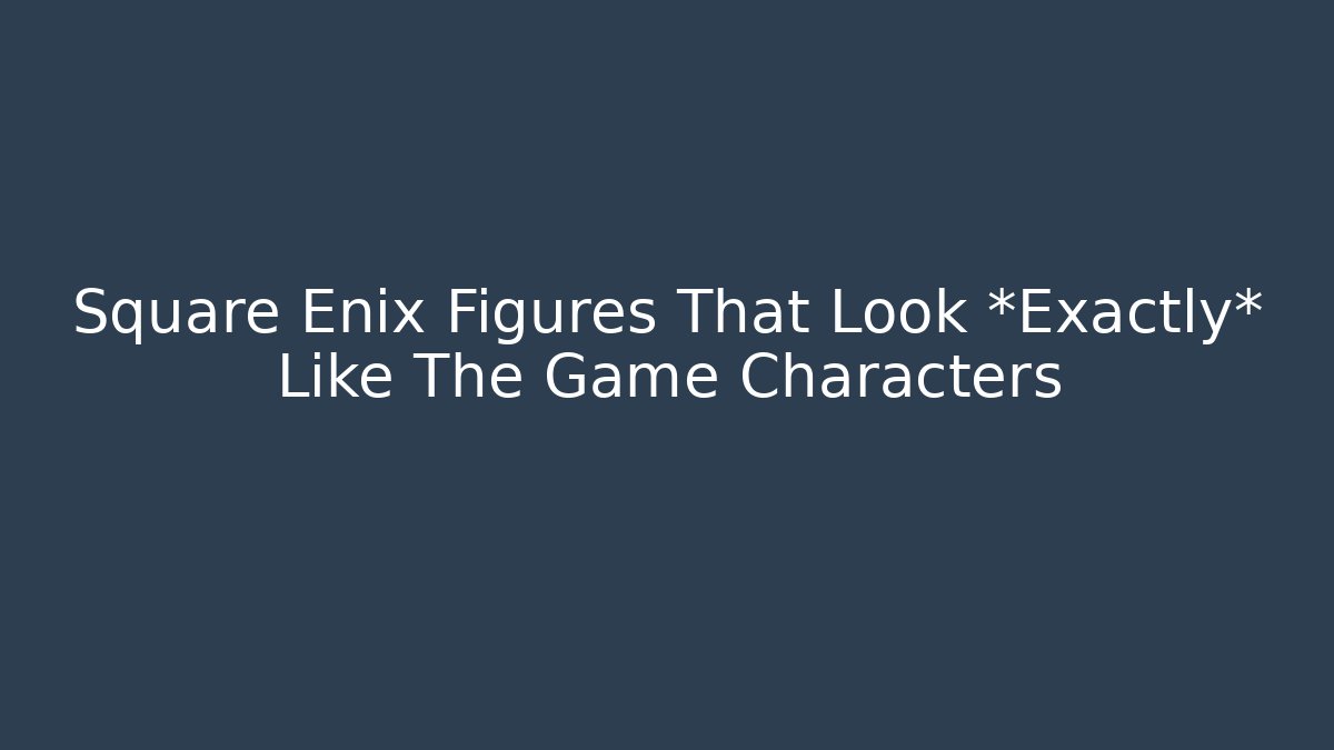 Square Enix Figures That Look *Exactly* Like The Game Characters - Create More Assets