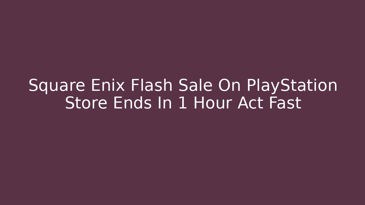 Square Enix Flash Sale On PlayStation Store Ends In 1 Hour Act Fast
