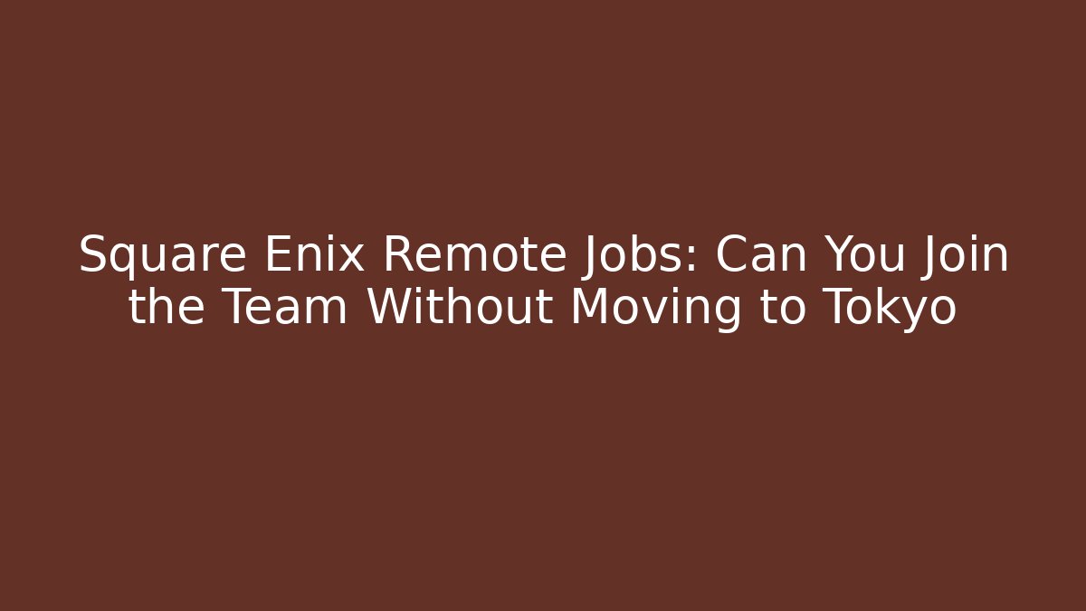 Square Enix Remote Jobs: Can You Join the Team Without Moving to Tokyo