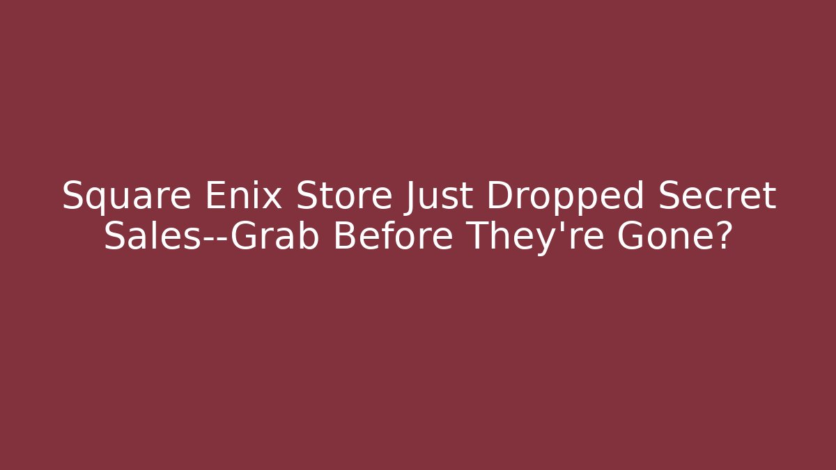 Square Enix Store Just Dropped Secret Sales—Grab Before They're Gone?